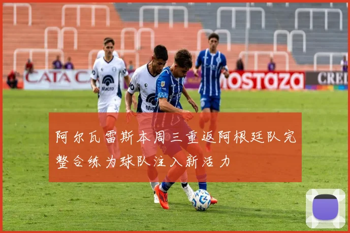 阿尔瓦雷斯本周三重返阿根廷队完整合练为球队注入新活力