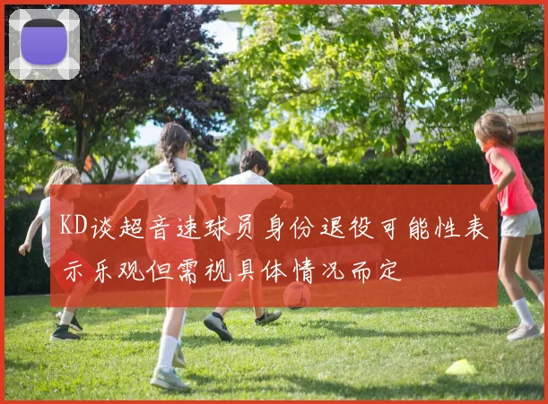 KD谈超音速球员身份退役可能性表示乐观但需视具体情况而定
