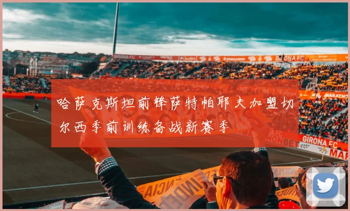 哈萨克斯坦前锋萨特帕耶夫加盟切尔西季前训练备战新赛季