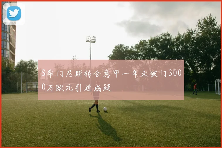 S希门尼斯转会意甲一年未破门3000万欧元引进成疑
