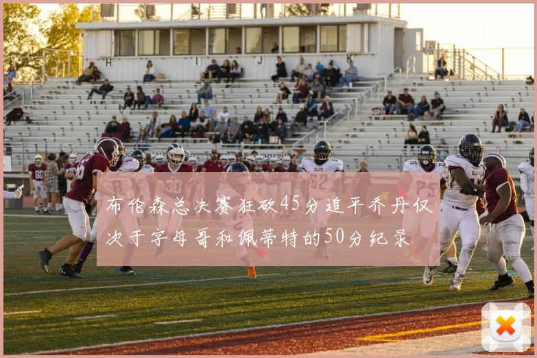 布伦森总决赛狂砍45分追平乔丹仅次于字母哥和佩蒂特的50分纪录