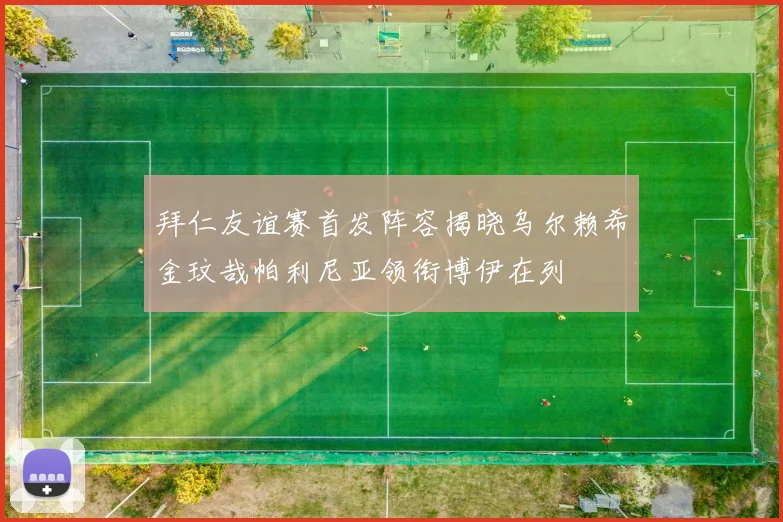 拜仁友谊赛首发阵容揭晓乌尔赖希金玟哉帕利尼亚领衔博伊在列