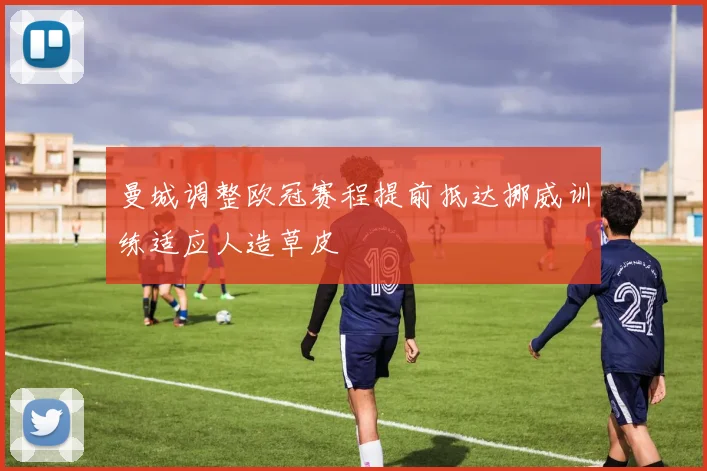 曼城调整欧冠赛程提前抵达挪威训练适应人造草皮