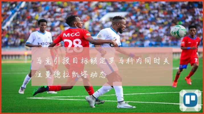 马竞引援目标锁定罗马科内同时关注曼德拉凯塔动态