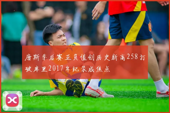 唐斯季后赛正负值创历史新高258打破库里2017年纪录成焦点