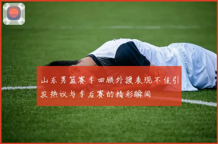 山东男篮赛季回顾外援表现不佳引发热议与季后赛的精彩瞬间