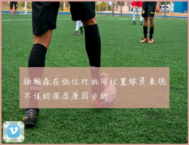 杨瀚森在低位对抗同位置球员表现不佳的深层原因分析