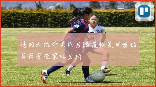 德约科维奇美网后膝盖恢复训练的负荷管理策略分析