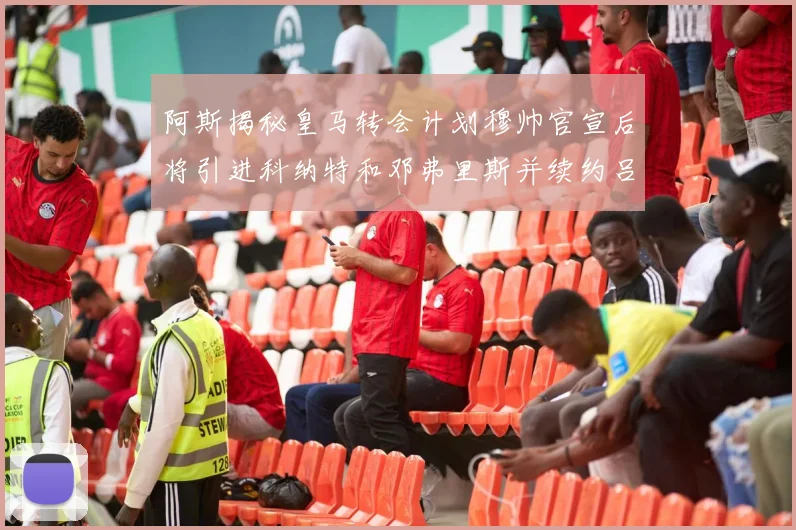 阿斯揭秘皇马转会计划穆帅官宣后将引进科纳特和邓弗里斯并续约吕迪格