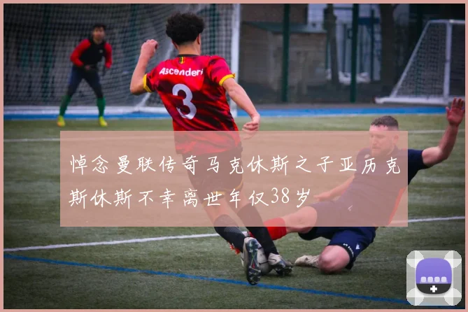 悼念曼联传奇马克休斯之子亚历克斯休斯不幸离世年仅38岁