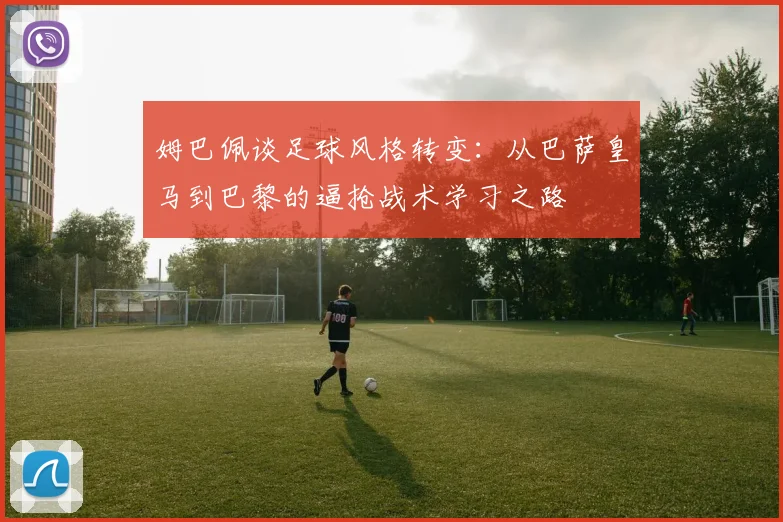 姆巴佩谈足球风格转变：从巴萨皇马到巴黎的逼抢战术学习之路