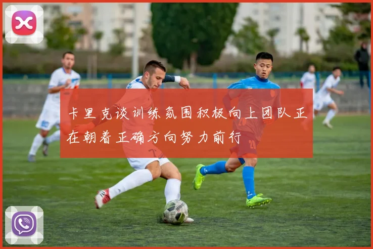 卡里克谈训练氛围积极向上团队正在朝着正确方向努力前行