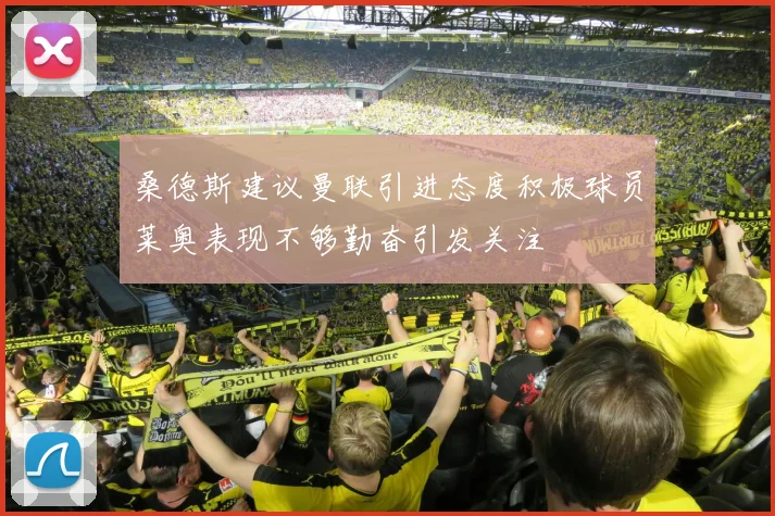 桑德斯建议曼联引进态度积极球员莱奥表现不够勤奋引发关注