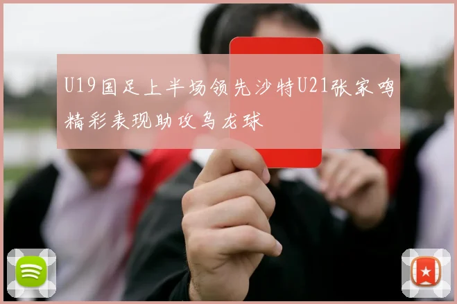U19国足上半场领先沙特U21张家鸣精彩表现助攻乌龙球