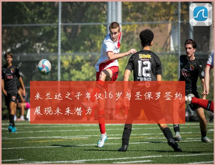 米兰达之子年仅16岁与圣保罗签约展现未来潜力