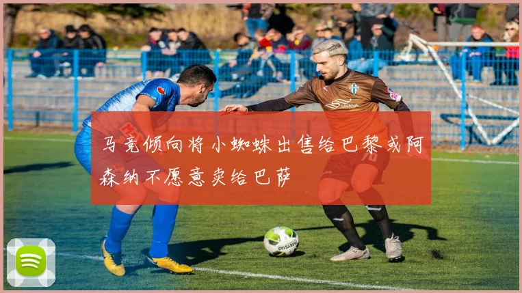 马竞倾向将小蜘蛛出售给巴黎或阿森纳不愿意卖给巴萨
