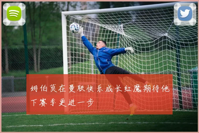 姆伯莫在曼联快乐成长红魔期待他下赛季更进一步