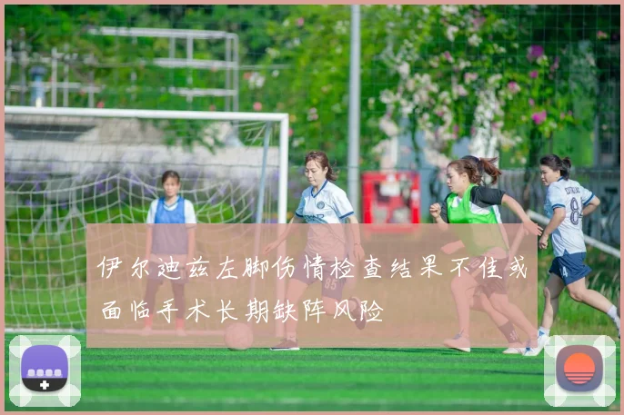 伊尔迪兹左脚伤情检查结果不佳或面临手术长期缺阵风险