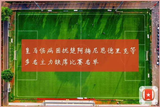 皇马伤病困扰楚阿梅尼恩德里克等多名主力缺席比赛名单
